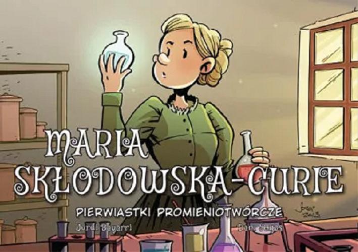 Okładka  Maria Skłodowska-Curie : pierwiastki promieniotwórcze / [scenariusz i rysunki] Jordi Bayarri ; [kolory] Dani Saijas ; [przekład z języka hiszpańskiego: Agata Ostrowska].