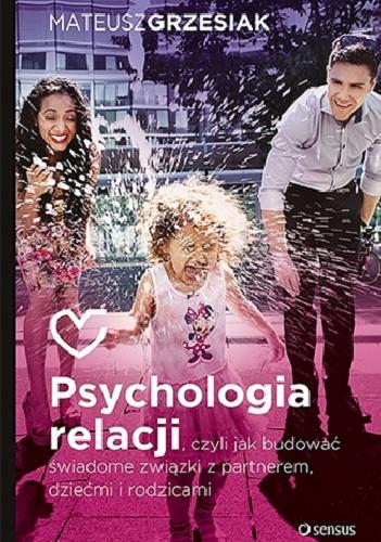 Okładka książki Psychologia relacji, czyli Jak budować świadome związki z partnerem, dziećmi i rodzicami / Mateusz Grzesiak.
