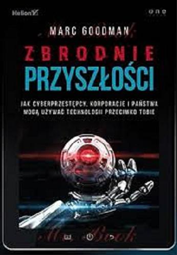 Okładka książki Zbrodnie przyszłości : jak cyberprzestępcy, korporacje i państwa mogą używać technologii przeciwko tobie / Marc Goodman ; [tłumaczenie Michał Lipa].