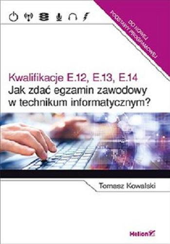 Okładka książki Kwalifikacje E.12, E.13, E.14 : jak zdać egzamin zawodowy w technikum informatycznym? / Tomasz Kowalski.