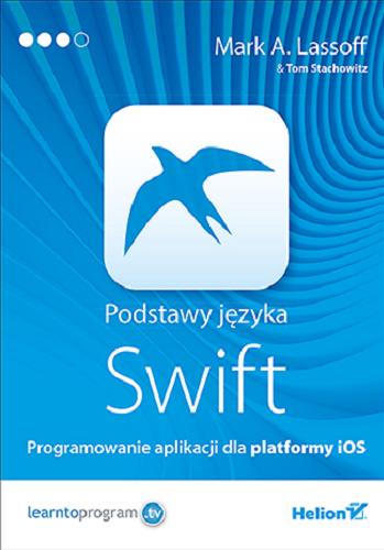 Okładka książki Podstawy języka Swift : programowanie aplikacji dla platformy iOS / Mark A. Lassoff & Tom Stachowitz ; [tłumaczenie: Robert Górczyński].