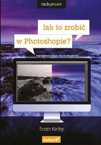 Okładka książki Jak to zrobić w Photoshopie : najszybsza droga do skuteczności / Scott Kelby ; tłumaczenie Piotr Cieślak.