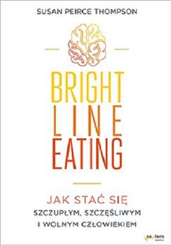 Okładka książki Bright line eating : jak stać się szczupłym, szczęśliwym i wolnym człowiekiem / Susan Peirce Thompson ; tłumaczenie: Katarzyna Rojek.