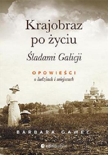 Okładka książki Krajobraz po życiu : śladami Galicji : opowieści o ludziach i miejscach / Barbara Gaweł.
