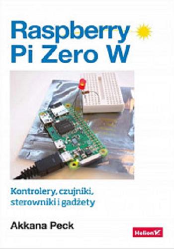 Okładka książki Raspberry Pi Zero W : kontrolery, czujniki, sterowniki i gadżety / Akkana Peck ; tłumaczenie: Marek Serafin.