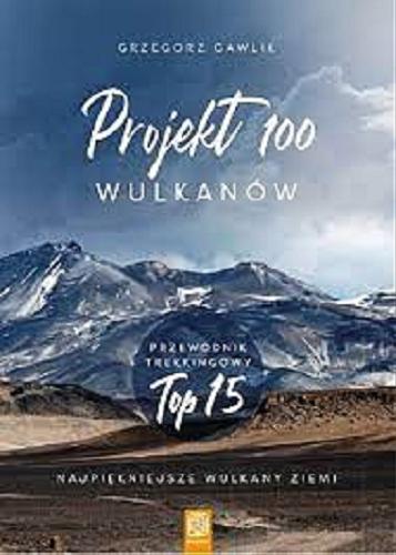 Okładka książki Projekt 100 wulkanów : przewodnik trekkingowy top 15 : najpiękniejsze wulkany ziemi / Grzegorz Gawlik.