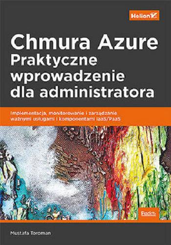 Okładka książki Chmura Azure : praktyczne wprowadzenie dla administratora : implementacja, monitorowanie i zarządzanie ważnymi usługami i komponentami IaaS/PaaS / Mustafa Toroman ; przekład: Andrzej Watrak.