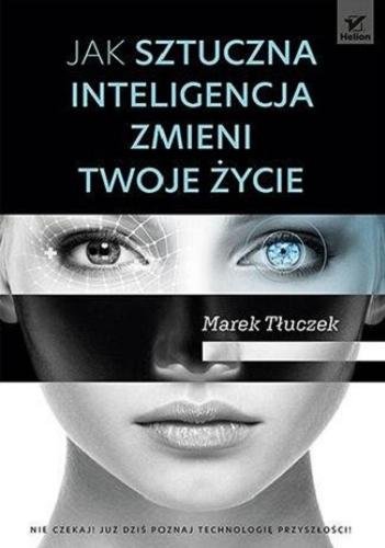 Okładka książki Jak sztuczna inteligencja zmieni twoje życie / Marek Tłuczek.