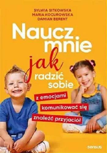 Okładka książki Naucz mnie jak radzić sobie z emocjami, komunikować się, znaleźć przyjaciół / Sylwia Sitkowska, Maria Kocurowska, Damian Berent.