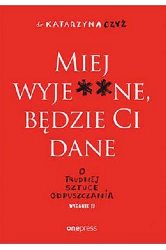 Okładka książki Miej wyje**ne, będzie ci dane : o trudnej sztuce odpuszczania / dr Katarzyna Czyż.