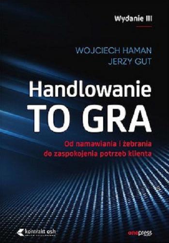 Okładka książki Handlowanie to gra : od namawiania i żebrania do zaspokojenia potrzeb klienta / Wojciech Haman, Jerzy Gut.