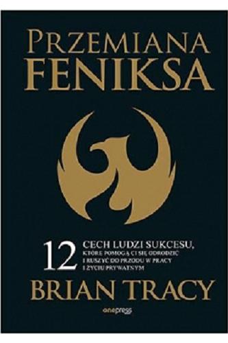 Okładka książki Przemiana feniksa : 12 cech ludzi sukcesu, które pomogą ci się odrodzić i ruszyć do przodu w pracy i życiu prywatnym / Brian Tracy ; przekład: Joanna Sugiero.