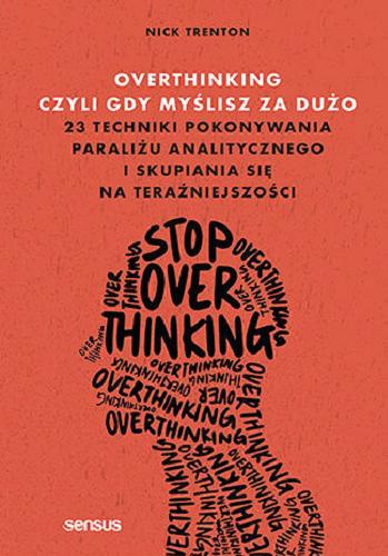 Okładka  Overthinking czyli Gdy myślisz za dużo : 23 techniki pokonywania paraliżu analitycznego i skupiania się na teraźniejszości / Nick Trenton ; przekład: Anna Zawiła, Tadeusz Zawiła.