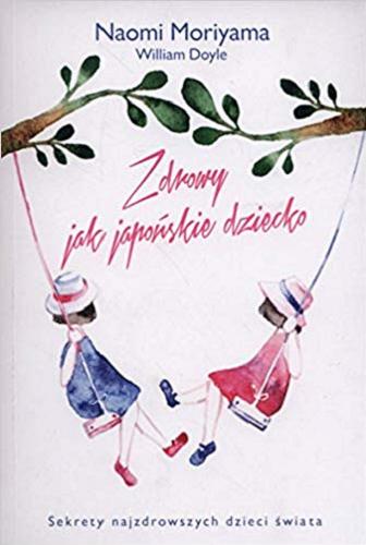 Okładka książki Zdrowy jak japońskie dziecko / Naomi Moriyama [oraz] William Doyle ; [przekład Katarzyna Mojkowska].
