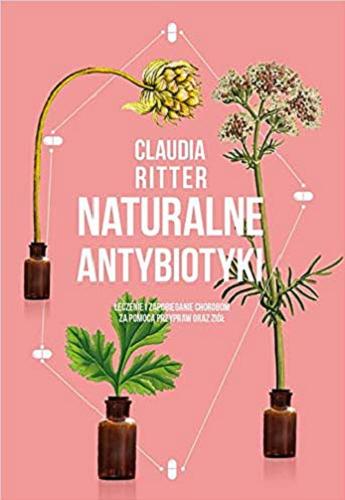 Okładka książki Naturalne antybiotyki : leczenie i zapobieganie chorobom za pomocą przypraw oraz ziół / Claudia Ritter ; [przekład Małgorzata Chudzik].
