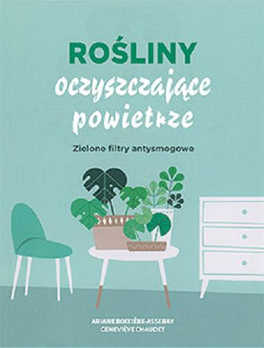 Okładka książki Rośliny oczyszczające powietrze : zielone filtry antysmogowe / Ariane Boixi?re-Asseray, Genevi?ve Chaudet ; tłumaczenie Julia Celer.