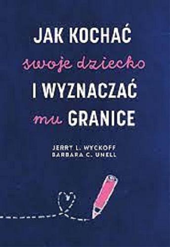Okładka książki Jak kochać swoje dziecko i wyznaczać mu granice / Jerry L. Wyckoff, Barbara C. Unell ; przekład: Ewa Ziembińska.