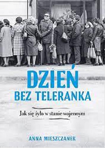 Okładka książki Dzień bez teleranka : jak się żyło w stanie wojennym / Anna Mieszczanek.