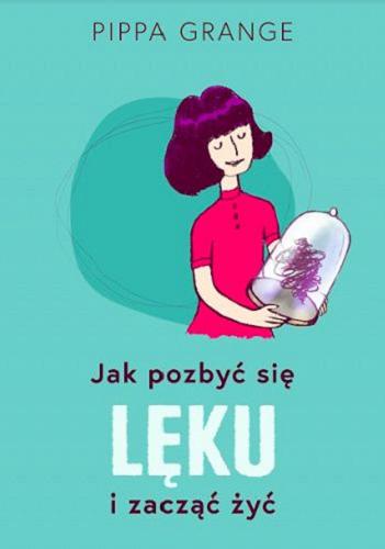 Okładka książki Jak pozbyć się lęku i zacząć żyć / Pippa Grange ; [przekład: Katarzyna Mojkowska].