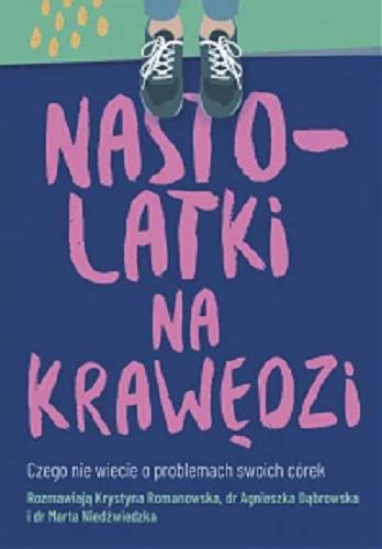 Okładka  Nastolatki na krawędzi : czego nie wiecie o problemach swoich córek / rozmawiają Krystyna Romanowska, dr Agnieszka Dąbrowska, dr Marta Niedźwiedzka.