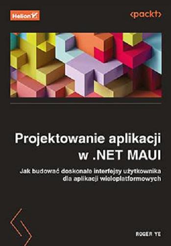 Okładka książki Projektowanie aplikacji w .NET MAUI : jak budować doskonałe interfejsy użytkownika dla aplikacji wieloplatformowych / Roger Ye ; przekład: Tomasz Walczak.