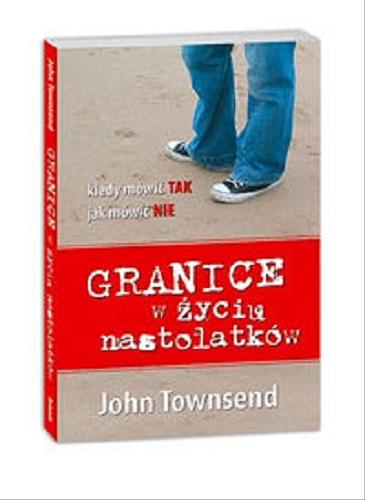 Okładka książki Granice w życiu nastolatków : kiedy mówić tak, jak mówić nie / John Townsend ; [tł. z jęz. ang. Grażyna Kożusznik].
