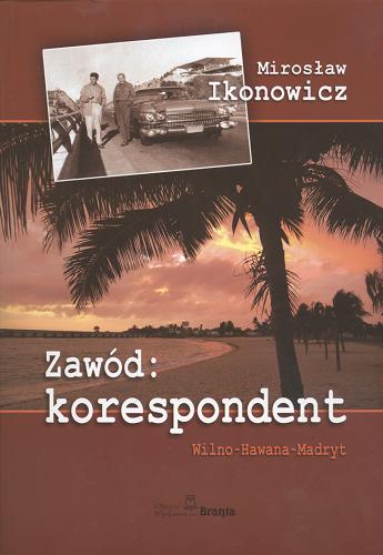 Okładka książki Zawód: korespondent :  Wilno - Hawana - Madryt / Mirosław Ikonowicz.