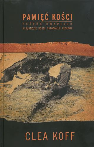 Okładka książki Pamięć kości : pośród umarłych w Ruandzie, Bośni, Chorwacji i Kosowie / Clea Koff ; tł. Jerzy Malinowski.