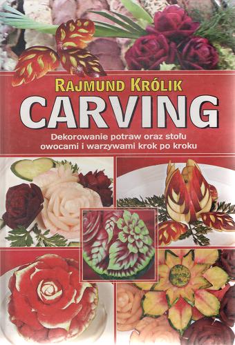Okładka książki Carving :  dekorowanie potraw oraz stołu owocami i warzywami krok po kroku / Rajmund Królik.