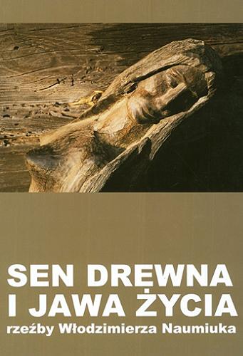 Okładka książki Sen drewna i jawa życia : rzeźby Włodzimierza Naumiuka / poezje Jan Leończuk ; fotografia Anna Worowska.