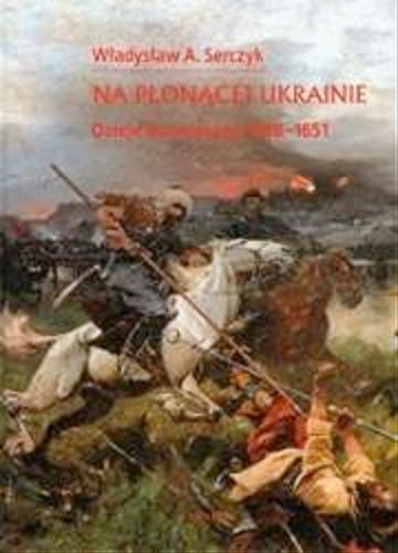 Okładka książki Na płonącej Ukrainie : dzieje Kozaczyzny 1648-1651 / Władysław A. Serczyk.