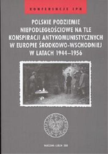 Polskie podziemie niepodległościowe na tle konspiracji antykomunistycznych w Europie Środkowo-Wschodniej w latach 1944-1956 Tom 35