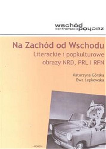 Okładka książki Na Zachód od Wschodu : literackie i popkulturowe obrazy NRD, PRL i RFN / Katarzyna Górska, Ewa Łepkowska.