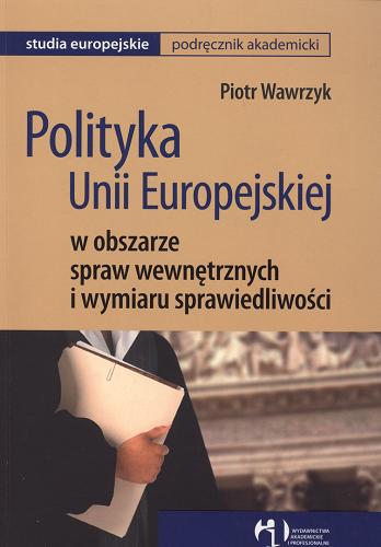 Okładka książki Polityka Unii Europejskiej w obszarze spraw wewnętrznych i wymiaru sprawiedliwości / Piotr Wawrzyk.