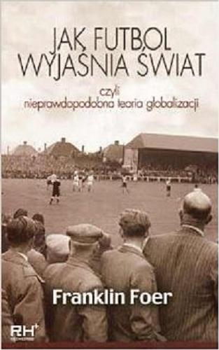 Okładka książki Jak futbol wyjaśnia świat czyli Nieprawdopodobna teoria globalizacji / Franklin Foer ; z języka angielskiego przełożyła Anna Czarnecka.