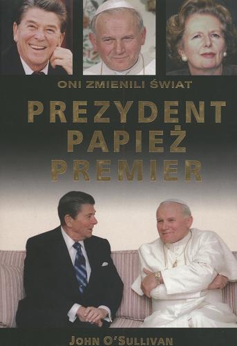 Okładka książki Prezydent, papież, premier : oni zmienili świat / John O`Sullivan ; przełożył Piotr Amsterdamski.