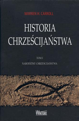 Okładka książki Historia chrześcijaństwa. T. 1, Narodziny chrześcijaństwa / Warren H. Carroll ; tł. Jerzy Morka.