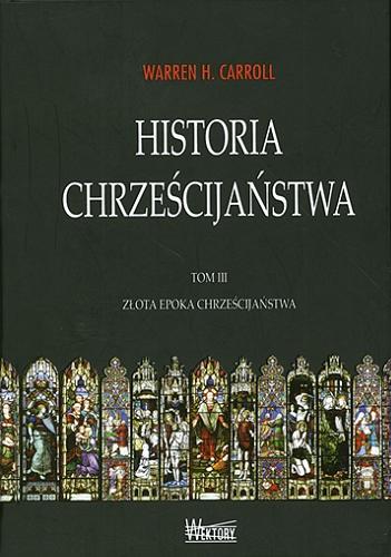 Okładka książki Historia chrześcijaństwa. T. 3, Złota epoka chrześcijaństwa / Warren H. Carroll ; tł. Jerzy Morka.