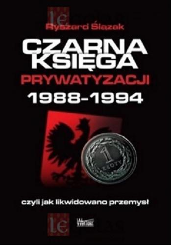 Okładka książki Czarna księga prywatyzacji 1988-1994 czyli Jak likwidowano przemysł / Ryszard Ślązak.