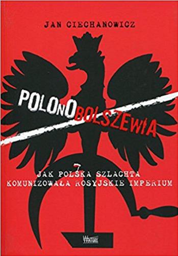 Okładka książki Polonobolszewia : jak polska szlachta komunizowała rosyjskie imperium / Jan Ciechanowicz.