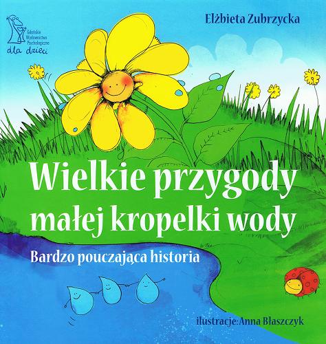 Okładka książki Wielkie przygody małej kropelki wody : bardzo pouczajaca historia / Elżbieta Zubrzycka ; il. Anna Błaszczyk.