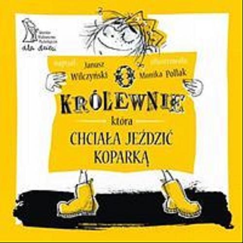Okładka książki O królewnie która chciała jeździć koparką / Janusz Wilczyński ; il. Monika Pollak.