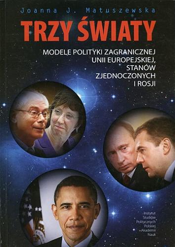 Okładka książki Trzy światy : modele polityki zagranicznej Unii Europejskiej, Stanów Zjednoczonych i Rosji w perspektywie analizy komparatystyczno-dyskursywnej / Joanna J. Matuszewska.