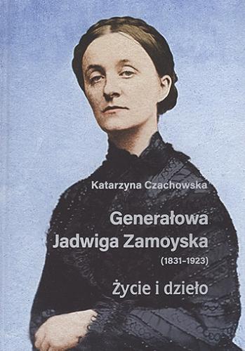 Okładka książki Generałowa Jadwiga Zamoyska (1831-1923) : życie i dzieło / Katarzyna Czachowska.