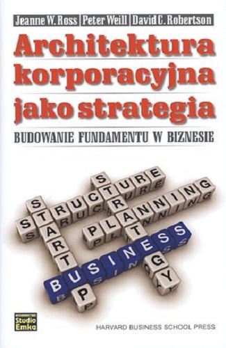 Okładka książki Architektura korporacyjna jako strategia : budowanie fundamentu w biznesie / Jeanne W. Ross, Peter Weill, David C. Robertson ; przekł. Dariusz Bakalarz.