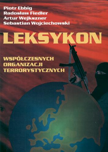 Okładka książki Leksykon współczesnych organizacji terrorystycznych / Piotr Ebbig [et al. ; wstęp Sebastian Wojciechowski].