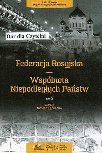 Okładka książki Federacja Rosyjska - Wspólnota Niepodległych Państw. T. 2 / red. nauk. Tomasz Kapuśniak.