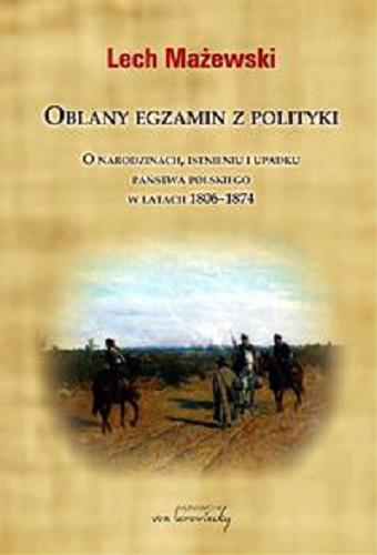 Okładka książki Oblany egzamin z polityki : o narodzinach, istnieniu i upadku państwa polskiego w latach 1806-1874 / Lech Mażewski.