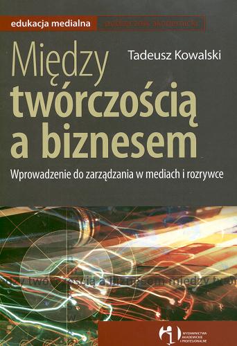 Okładka książki Między twórczością a biznesem : wprowadzenie do zarządzania w mediach i rozrywce / Tadeusz Kowalski.