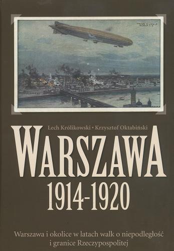 Okładka książki Warszawa 1914-1920 : Warszawa i okolice w latach walk o niepodległość i granice Rzeczypospolitej / Lech Królikowski, Krzysztof Oktabiński.